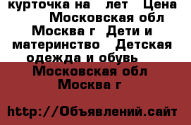 курточка на 6 лет › Цена ­ 400 - Московская обл., Москва г. Дети и материнство » Детская одежда и обувь   . Московская обл.,Москва г.